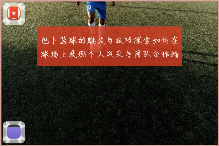 包卜篮球的魅力与技巧探索如何在球场上展现个人风采与团队合作精神