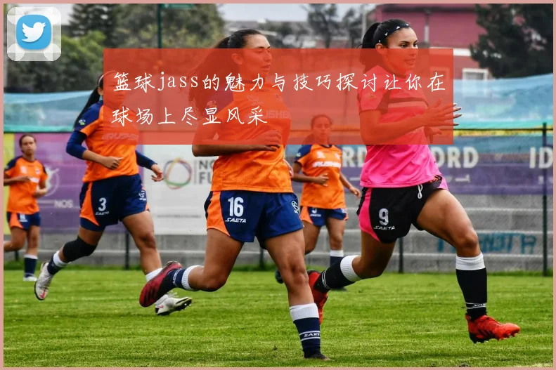 篮球jass的魅力与技巧探讨让你在球场上尽显风采