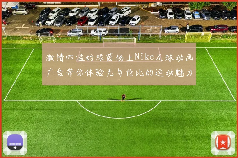 激情四溢的绿茵场上Nike足球动画广告带你体验无与伦比的运动魅力与团队精神
