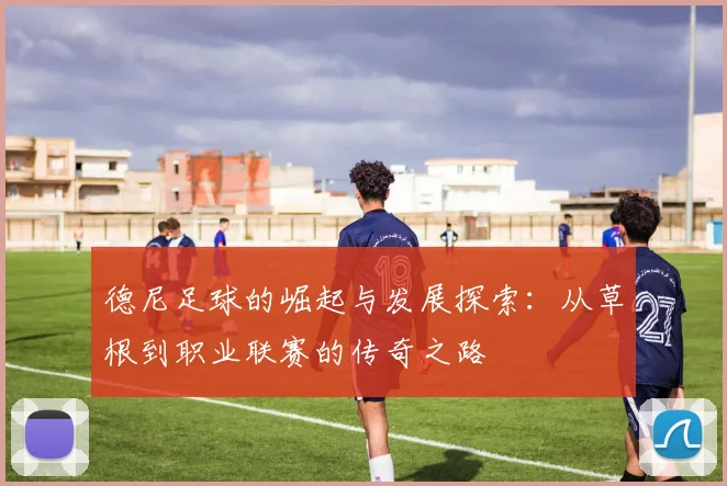 德尼足球的崛起与发展探索：从草根到职业联赛的传奇之路