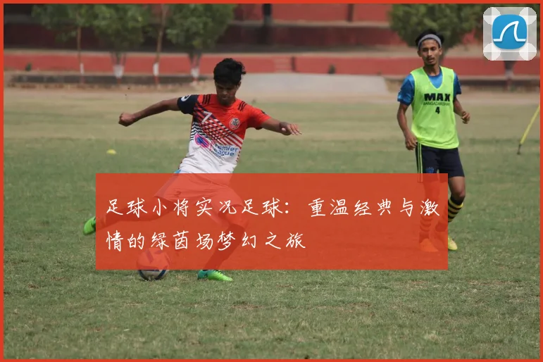 足球小将实况足球：重温经典与激情的绿茵场梦幻之旅