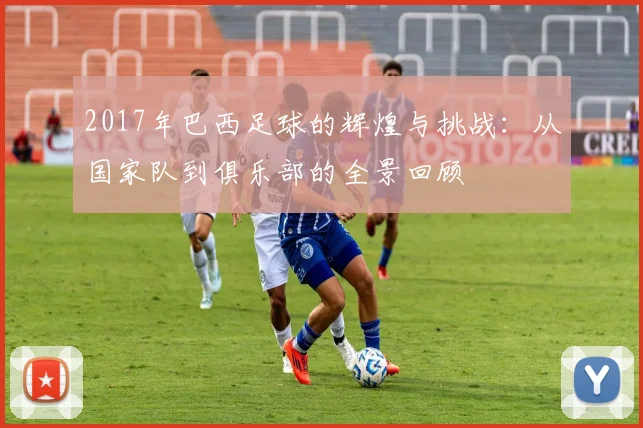 2017年巴西足球的辉煌与挑战：从国家队到俱乐部的全景回顾