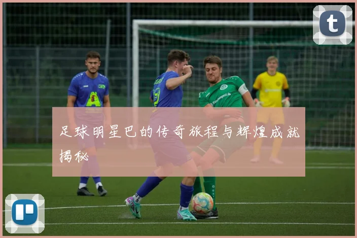 足球明星巴的传奇旅程与辉煌成就揭秘