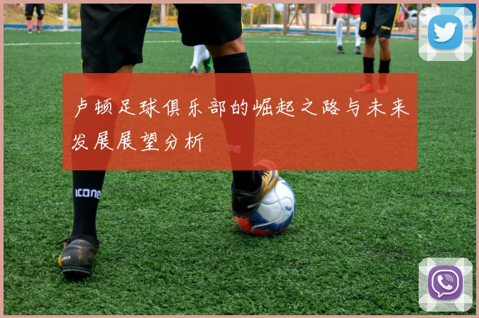 卢顿足球俱乐部的崛起之路与未来发展展望分析