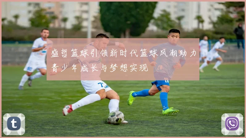 盛哲篮球引领新时代篮球风潮助力青少年成长与梦想实现