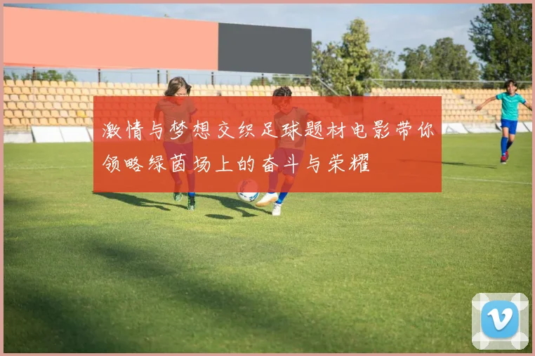 激情与梦想交织足球题材电影带你领略绿茵场上的奋斗与荣耀