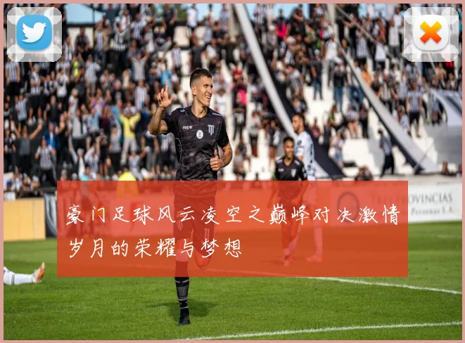 豪门足球风云凌空之巅峰对决激情岁月的荣耀与梦想