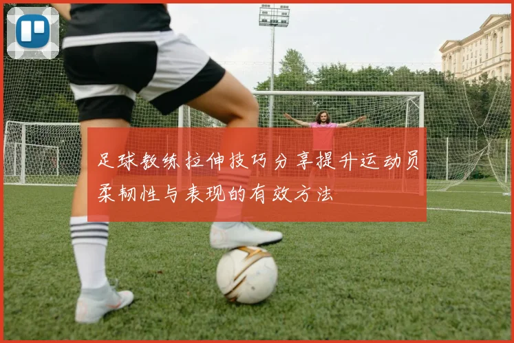 足球教练拉伸技巧分享提升运动员柔韧性与表现的有效方法